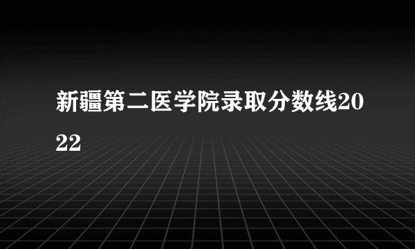 新疆第二医学院录取分数线2022