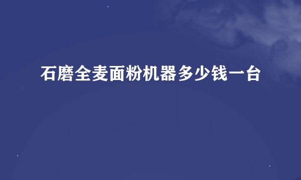 石磨全麦面粉机器多少钱一台