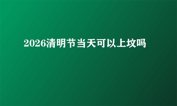 2026清明节当天可以上坟吗