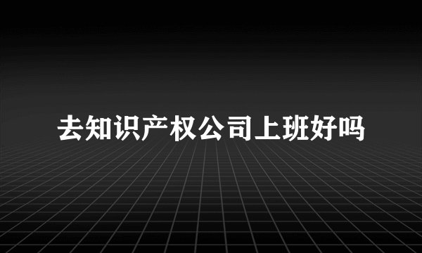 去知识产权公司上班好吗