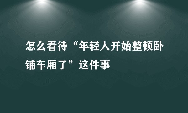 怎么看待“年轻人开始整顿卧铺车厢了”这件事