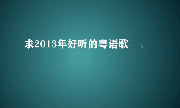 求2013年好听的粤语歌。。