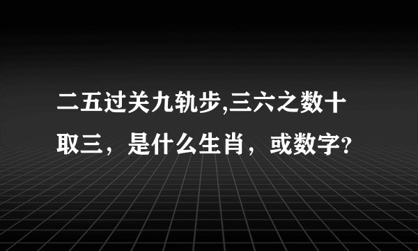 二五过关九轨步,三六之数十取三，是什么生肖，或数字？