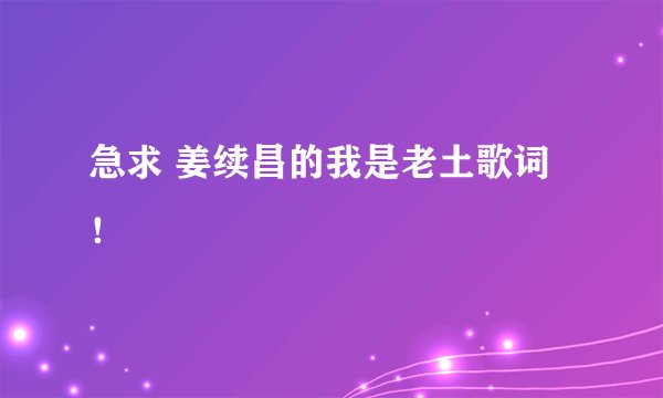 急求 姜续昌的我是老土歌词!