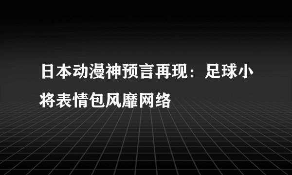 日本动漫神预言再现：足球小将表情包风靡网络