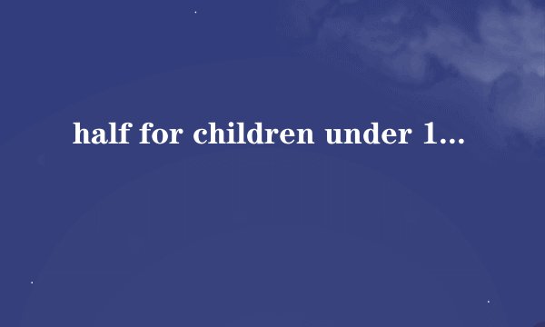 half for children under 10 years old什么意思