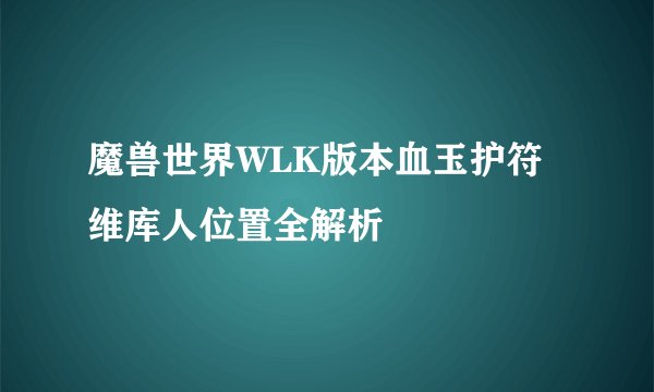 魔兽世界WLK版本血玉护符维库人位置全解析