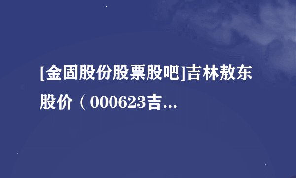 [金固股份股票股吧]吉林敖东 股价（000623吉林敖东股吧）