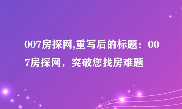 007房探网,重写后的标题：007房探网，突破您找房难题