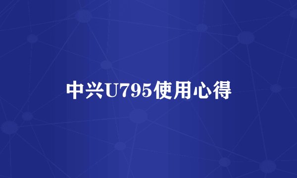 中兴U795使用心得