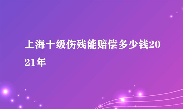 上海十级伤残能赔偿多少钱2021年