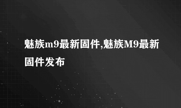 魅族m9最新固件,魅族M9最新固件发布