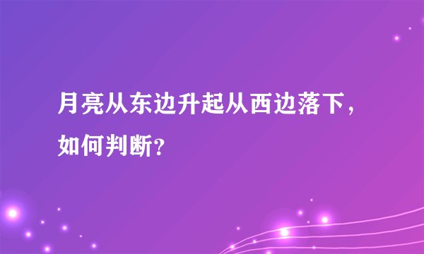 月亮从东边升起从西边落下，如何判断？