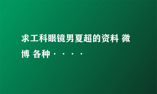 求工科眼镜男夏超的资料 微博 各种····