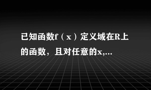 已知函数f（x）定义域在R上的函数，且对任意的x,y都有f（x+y)=f(x)+f(y)-1成立。当x＞0时，f(x)＞1