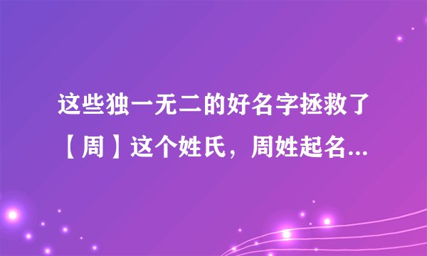 这些独一无二的好名字拯救了【周】这个姓氏，周姓起名取名改名攻略