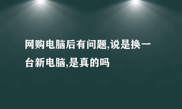 网购电脑后有问题,说是换一台新电脑,是真的吗