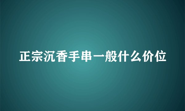 正宗沉香手串一般什么价位