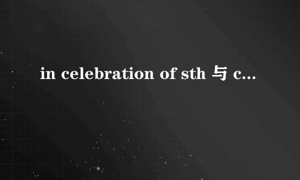 in celebration of sth 与 celebration for sth 有什么区别? celebration for sth 也需要在开头加上in吗?
