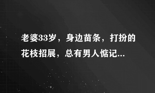 老婆33岁，身边苗条，打扮的花枝招展，总有男人惦记她，纠缠她，该怎么办？