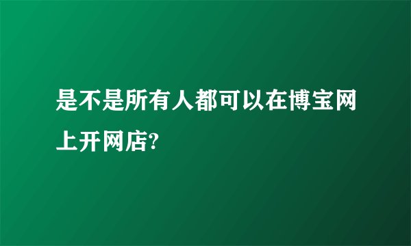 是不是所有人都可以在博宝网上开网店?