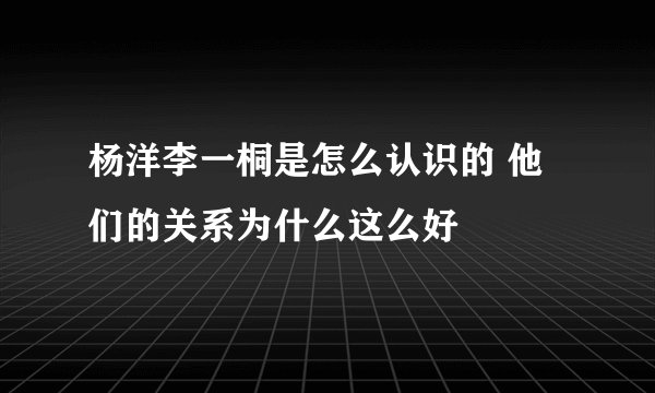 杨洋李一桐是怎么认识的 他们的关系为什么这么好