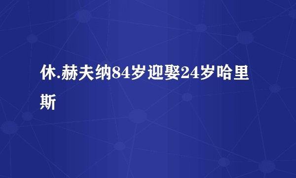 休.赫夫纳84岁迎娶24岁哈里斯