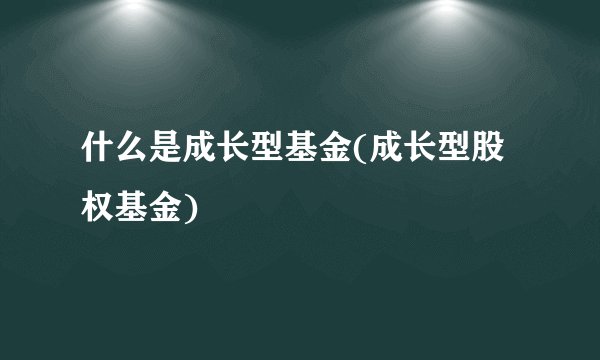 什么是成长型基金(成长型股权基金)