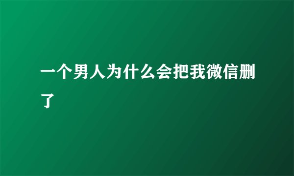 一个男人为什么会把我微信删了