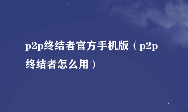 p2p终结者官方手机版（p2p终结者怎么用）