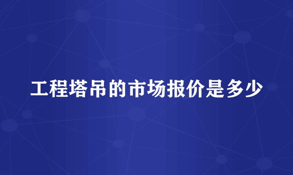 工程塔吊的市场报价是多少