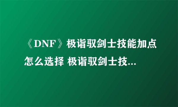 《DNF》极诣驭剑士技能加点怎么选择 极诣驭剑士技能加点攻略