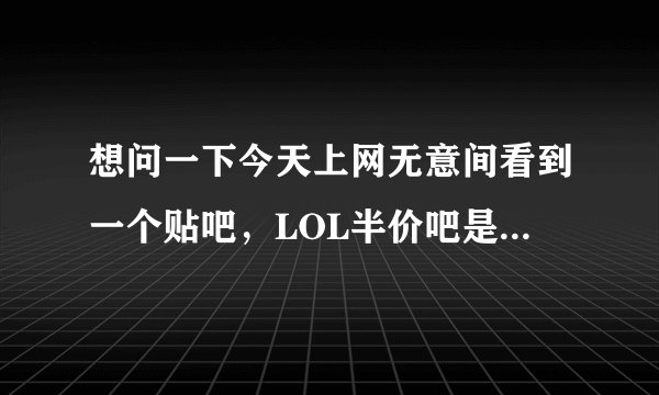 想问一下今天上网无意间看到一个贴吧，LOL半价吧是什么意思？