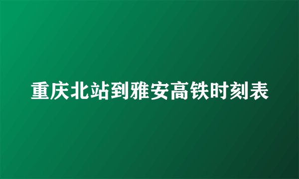 重庆北站到雅安高铁时刻表