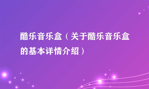 酷乐音乐盒（关于酷乐音乐盒的基本详情介绍）