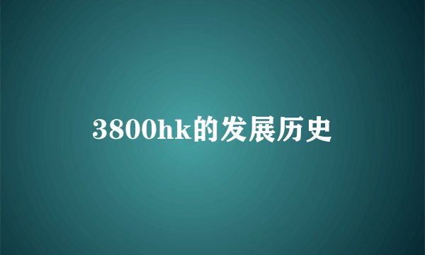 3800hk的发展历史