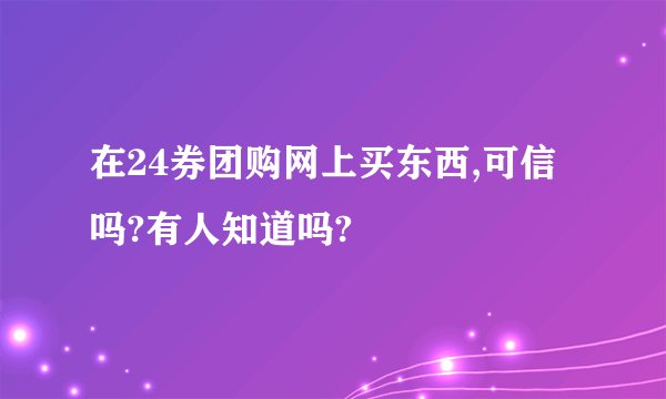 在24券团购网上买东西,可信吗?有人知道吗?