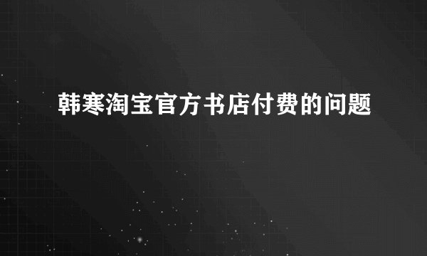 韩寒淘宝官方书店付费的问题