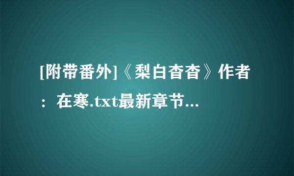 [附带番外]《梨白杳杳》作者：在寒.txt最新章节/全集txt免费下载