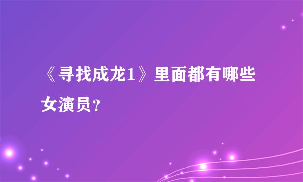 《寻找成龙1》里面都有哪些女演员？