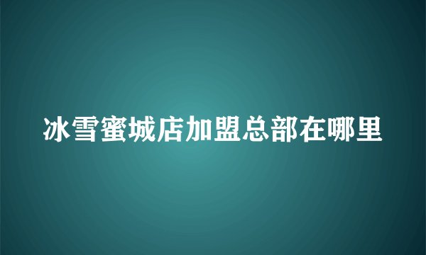 冰雪蜜城店加盟总部在哪里