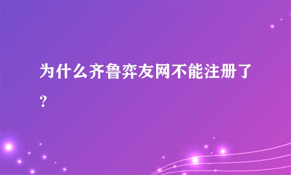 为什么齐鲁弈友网不能注册了？