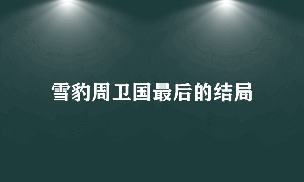 雪豹周卫国最后的结局