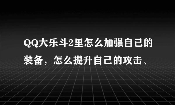 QQ大乐斗2里怎么加强自己的装备，怎么提升自己的攻击、