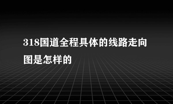 318国道全程具体的线路走向图是怎样的