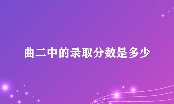 曲二中的录取分数是多少