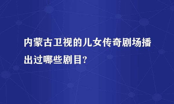 内蒙古卫视的儿女传奇剧场播出过哪些剧目?
