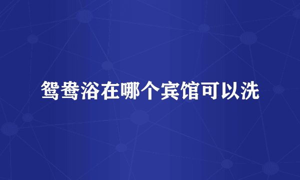 鸳鸯浴在哪个宾馆可以洗