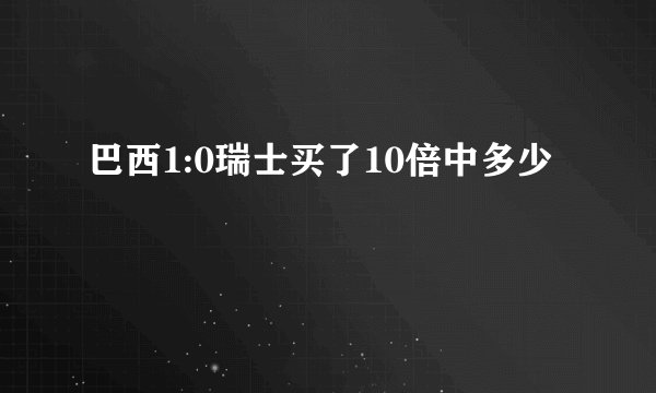 巴西1:0瑞士买了10倍中多少