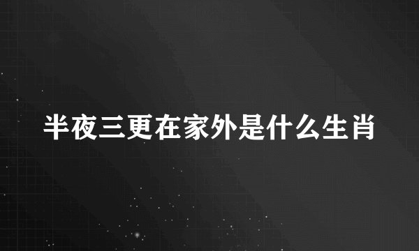 半夜三更在家外是什么生肖